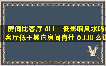 房间比客厅 🐒 低影响风水吗(客厅低于其它房间有什 🐘 么讲究)